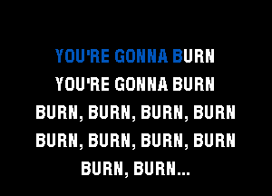 YOU'RE GONNA BURN
YOU'RE GONNA BURN
BURN, BURN, BURN, BURN
BURN, BURN, BURN, BURN
BURN, BURN...