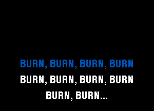 BURN, BURN, BURN, BURH
BURN, BURN, BURN, BURN
BURN, BURN...