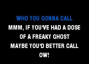 WHO YOU GONNA CALL
MMM, IF YOU'VE HAD A DOSE
OF A FREAKY GHOST
MAYBE YOU'D BETTER CALL
0W!