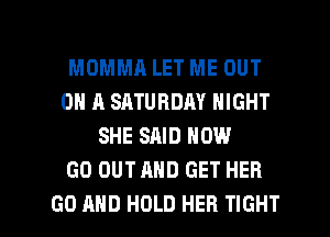 MOMMA LET ME OUT
ON A SATURDAY NIGHT
SHE SAID NOW
GO OUT MID GET HER

GO AND HOLD HER TIGHT l