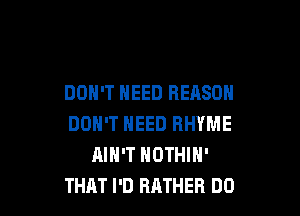 DON'T NEED REASON

DON'T NEED RHYME
AIN'T NOTHIN'
THAT I'D RATHER DO