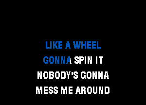 LIKE A WHEEL

GOHHA SPIN IT
NOBODY'S GONNA
MESS ME AROUND