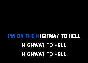 I'M ON THE HIGHWAY T0 HELL
HIGHWAY T0 HELL
HIGHWAY TO HELL