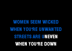 WOMEN SEEM WICKED
WHEN YOU'RE UHWANTED
STREETS ARE UHEVEN
WHEN YOU'RE DOWN