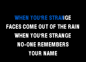 WHEN YOU'RE STRANGE
FACES COME OUT OF THE RAIN
WHEN YOU'RE STRANGE
HO-OHE REMEMBERS
YOUR NAME