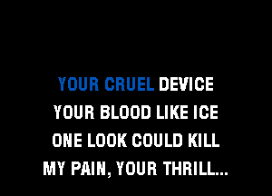 YOUR CBUEL DEVICE
YOUR BLOOD LIKE ICE
ONE LOOK COULD KILL

MY PAIN, YOUR THRILL... l