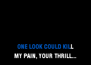 ONE LOOK COULD KILL
MY PAIN, YOUR THRILL...