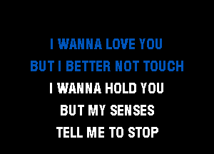 I WANNR LOVE YOU
BUT I BETTER NOT TOUCH
I WANNA HOLD YOU
BUT MY SEHSES
TELL ME TO STOP