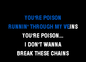 YOU'RE POISON
RUHHIH' THROUGH MY VEIHS
YOU'RE POISON...

I DON'T WANNA
BREAK THESE CHAINS