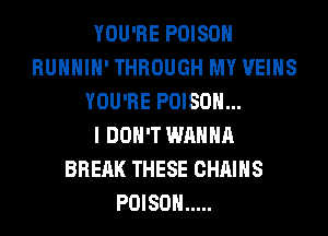 YOU'RE POISON
RUHHIH' THROUGH MY VEIHS
YOU'RE POISON...

I DON'T WANNA
BREAK THESE CHAINS
POISON .....