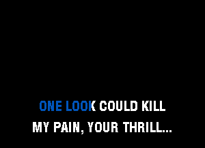 ONE LOOK COULD KILL
MY PAIN, YOUR THRILL...