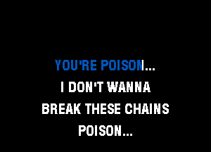 YOU'RE POISON...

I DON'T WANNA
BREAK THESE CHAINS
POISON...