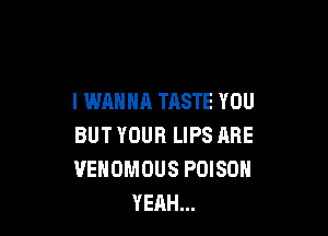 I WRNNA KISS YOU
BUT I WANT IT TOO MUCH
I WANNA THSTE YOU
BUT YOUR LIPS ARE
VEHOMOUS POISON
YEAH...