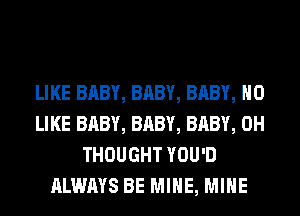 LIKE BABY, BABY, BABY, H0
LIKE BABY, BABY, BABY, 0H
THOUGHT YOU'D
ALWAYS BE MINE, MINE