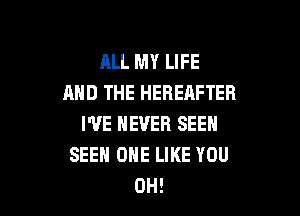 ALL MY LIFE
AND THE HEREAFTER

I'VE NEVER SEEN
SEEH OHE LIKE YOU
0H!