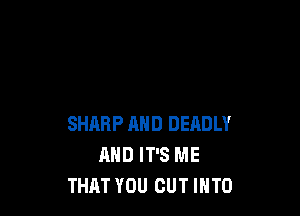 SHARP MID DEADLY
AND IT'S ME
THAT YOU CUT INTO