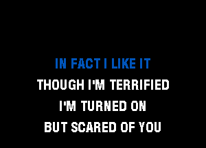 IN FACTI LIKE IT

THOUGH I'M TERRIFIED
I'M TURNED 0H
BUT SCARED OF YOU