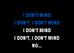 IDOH'T MIND
I DON'T, I DON'T MIND

I DON'T MIND
I DON'T, I DON'T MIND
H0...