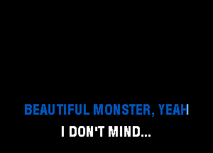 BEAUTIFUL MONSTER, YEAH
I DON'T MIND...