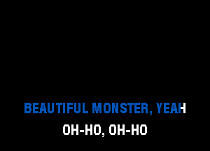 BEAUTIFUL MONSTER, YEAH
OH-HO, OH-HO