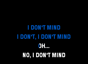 IDON'T MIND

I DON'T, I DON'T MIND
OH...
NO, I DON'T MIND