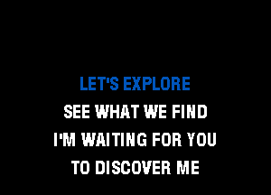 LET'S EXPLORE

SEE WHAT WE FIND
I'M WAITING FOR YOU
TO DISCOVER ME