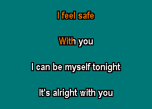 I feel safe

With you

I can be myselftonight

It's alright with you