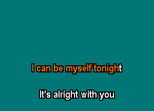 I can be myself tonight

It's alright with you