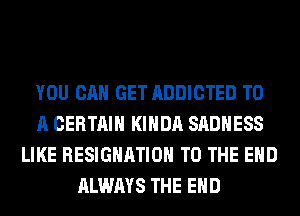 YOU CAN GET ADDICTED TO
A CERTAIN KIHDA SADHESS
LIKE RESIGNATION TO THE END
ALWAYS THE END