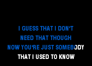 I GUESS THATI DON'T
NEED THAT THOUGH
HOW YOU'RE JUST SOMEBODY
THAT I USED TO KNOW