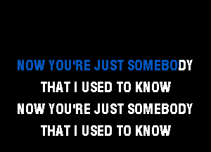 HOW YOU'RE JUST SOMEBODY
THAT I USED TO KNOW
HOW YOU'RE JUST SOMEBODY
THAT I USED TO KNOW