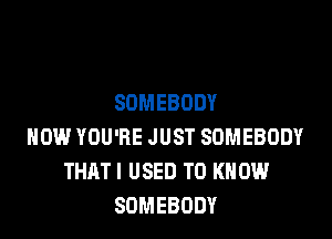 SOMEBODY

HOW YOU'RE JUST SOMEBODY
THATI USED TO KNOW
SOMEBODY