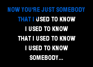 HOW YOU'RE JUST SOMEBODY
THAT I USED TO KNOW
I USED TO KNOW
THAT I USED TO KNOW
I USED TO KNOW
SOMEBODY...