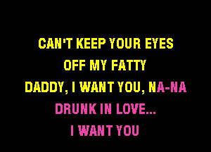 CAN'T KEEP YOUR EYES
OFF MY FATTY
DADDY, I WANT YOU, HA-HA
DRUNK IN LOVE...

I WANT YOU