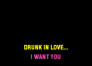 DRUNK IN LOVE...
I WANT YOU