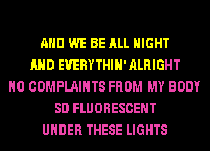 AND WE BE ALL NIGHT
AND EUERYTHIH' ALRIGHT
H0 COMPLAINTS FROM MY BODY
80 FLUORESCENT
UNDER THESE LIGHTS