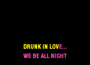 DRUNK IN LOVE...
WE BE ALL NIGHT