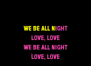 WE BE ALL NIGHT

LOVE, LOVE
WE BE ALL NIGHT
lOUE, LOVE