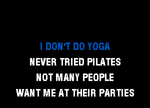 I DON'T DO YOGA
NEVER TRIED PILATES
HOT MANY PEOPLE
WANT ME AT THEIR PARTIES