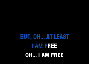 BUT, 0H... AT LEAST
I AM FREE
OH... I AM FREE