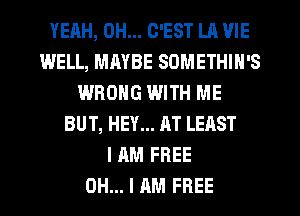 YEAH, DH... C'EST LA VIE
WELL, MAYBE SOMETHIN'S
WRONG WITH ME
BUT, HEY... AT LEAST
I AM FREE
OH... I AM FREE
