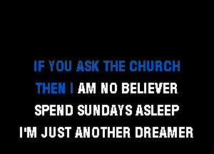 IF YOU ASK THE CHURCH

THEN I AM NO BELIEVER

SPEND SUNDAYS ASLEEP
I'M JUST ANOTHER DREAMER