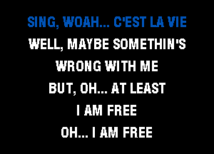 SING, WOAH... C'EST LA VIE
WELL, MAYBE SOMETHIH'S
WRONG WITH ME
BUT, 0H... AT LEAST
I AM FREE
OH... I AM FREE
