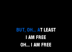 BUT, 0H... AT LEAST
I AM FREE
OH... I AM FREE