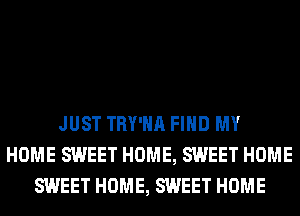 JUST TRY'HA FIND MY
HOME SWEET HOME, SWEET HOME
SWEET HOME, SWEET HOME