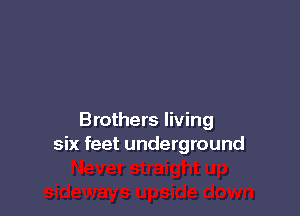 Brothers living
six feet underground