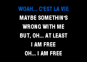 WORH... G'EST LA VIE
MAYBE SOMETHIN'S
WRONG WITH ME
BUT, 0H... AT LEAST
I AM FREE

OH... I AM FREE I