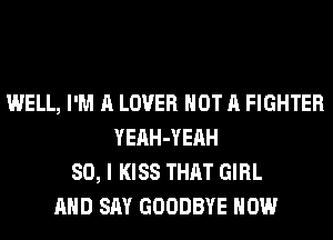 WELL, I'M A LOVER NOT A FIGHTER
YEAH-YEAH
SO, I KISS THAT GIRL
AND SAY GOODBYE HOW