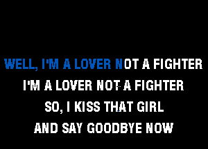 WELL, I'M A LOVER NOT A FIGHTER
I'M A LOVER HOTA FIGHTER
SO, I KISS THAT GIRL
AHD SAY GOODBYE HOW