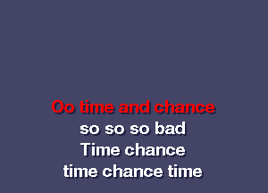 so so so bad
Time chance
time chance time